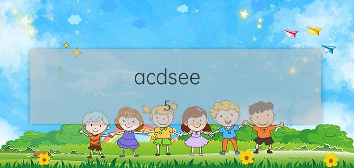 acdsee 5.0简体中文版破解版（acdsee9.05.0简体中文版免费下载破解版安装）